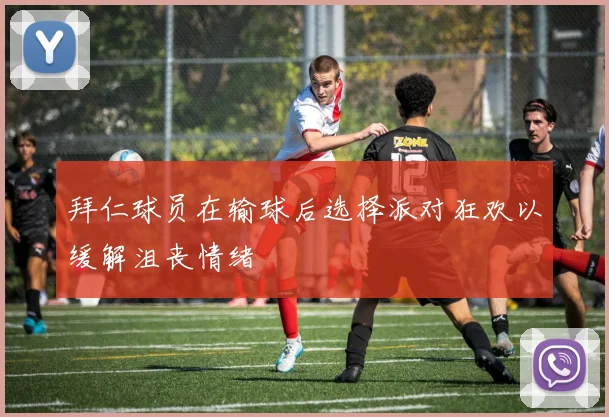 拜仁球员在输球后选择派对狂欢以缓解沮丧情绪