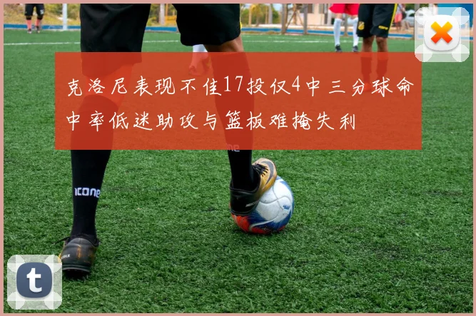 克洛尼表现不佳17投仅4中三分球命中率低迷助攻与篮板难掩失利