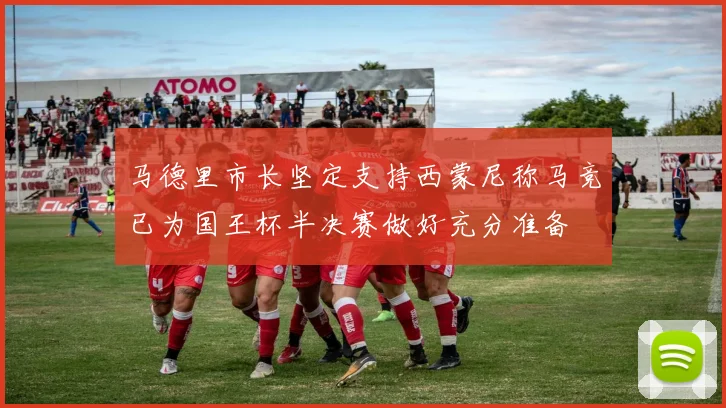 马德里市长坚定支持西蒙尼称马竞已为国王杯半决赛做好充分准备
