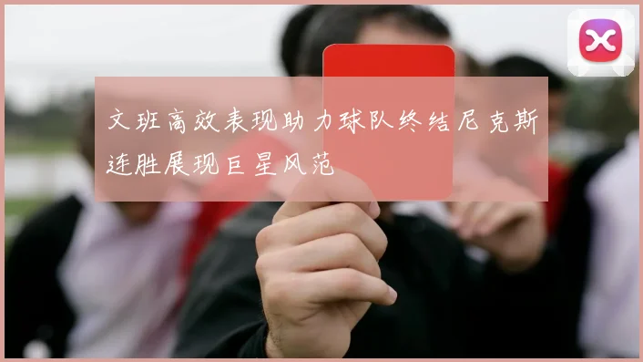 文班高效表现助力球队终结尼克斯连胜展现巨星风范