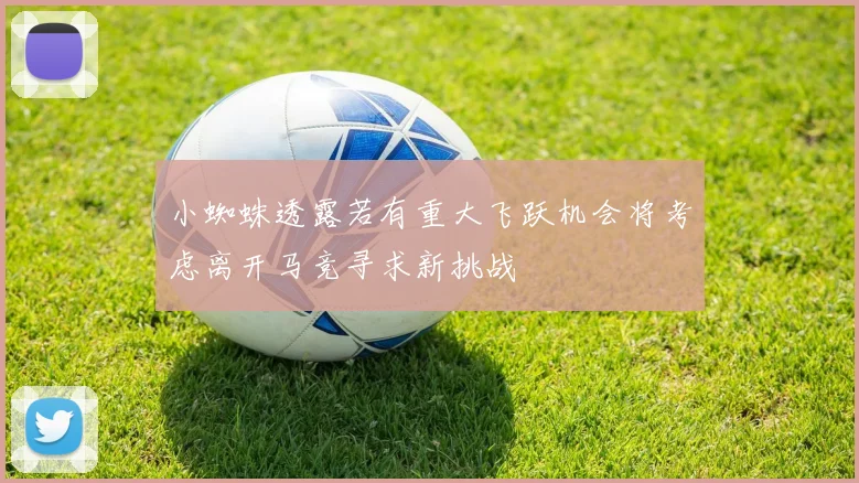 小蜘蛛透露若有重大飞跃机会将考虑离开马竞寻求新挑战