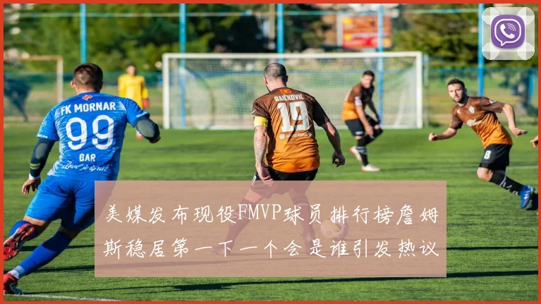 美媒发布现役FMVP球员排行榜詹姆斯稳居第一下一个会是谁引发热议