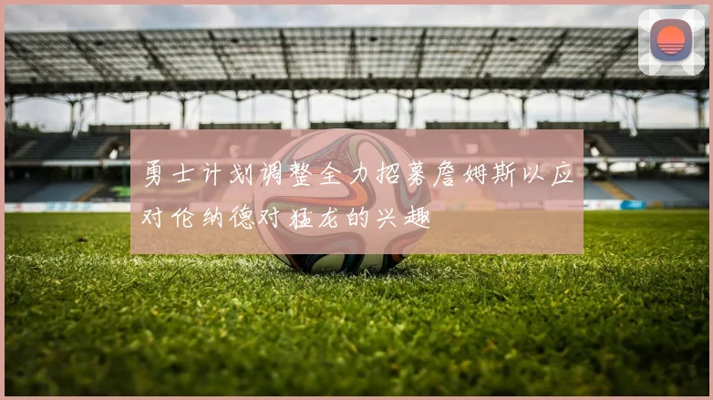 勇士计划调整全力招募詹姆斯以应对伦纳德对猛龙的兴趣