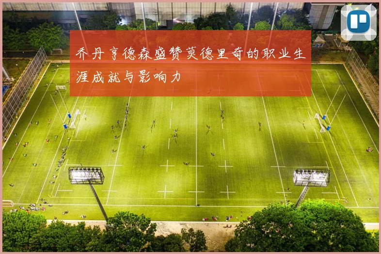 乔丹亨德森盛赞莫德里奇的职业生涯成就与影响力