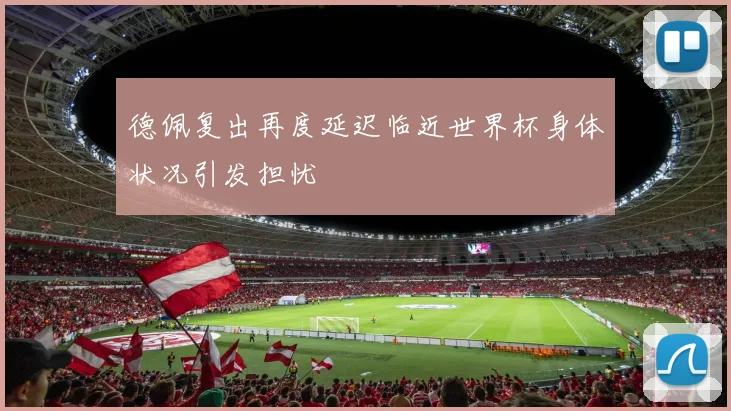 德佩复出再度延迟临近世界杯身体状况引发担忧
