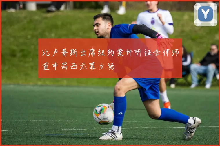 比卢普斯出席纽约案件听证会律师重申昌西无罪立场