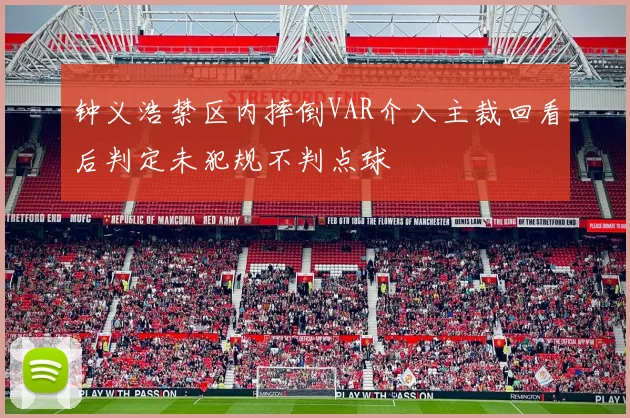 钟义浩禁区内摔倒VAR介入主裁回看后判定未犯规不判点球