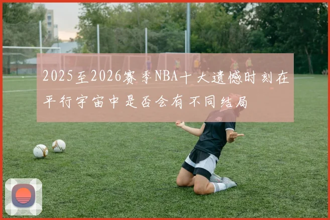 2025至2026赛季NBA十大遗憾时刻在平行宇宙中是否会有不同结局