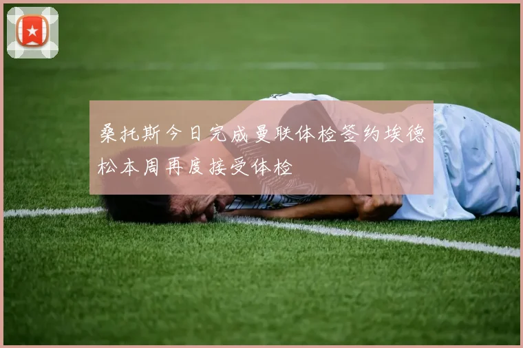 桑托斯今日完成曼联体检签约埃德松本周再度接受体检