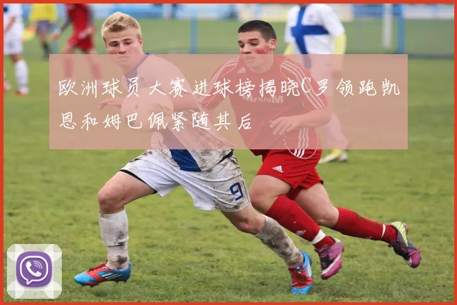 欧洲球员大赛进球榜揭晓C罗领跑凯恩和姆巴佩紧随其后