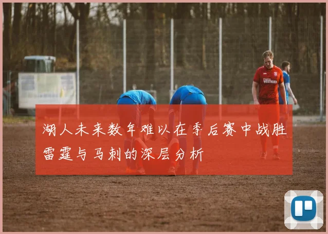 湖人未来数年难以在季后赛中战胜雷霆与马刺的深层分析