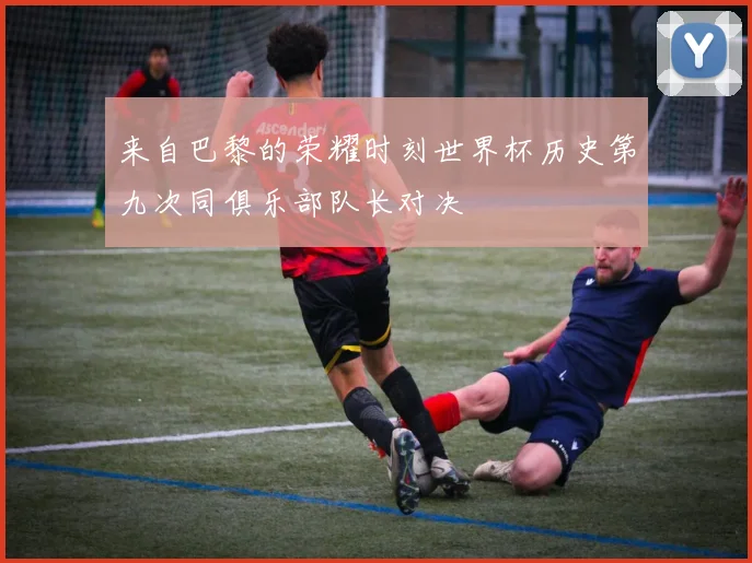 来自巴黎的荣耀时刻世界杯历史第九次同俱乐部队长对决