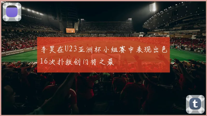 李昊在U23亚洲杯小组赛中表现出色16次扑救创门将之最