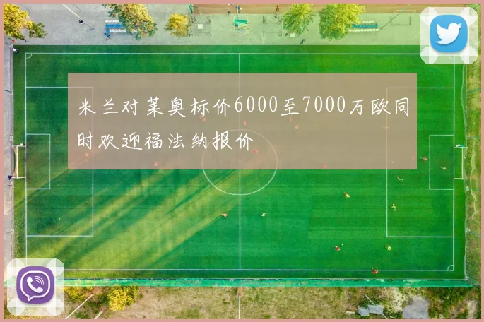 米兰对莱奥标价6000至7000万欧同时欢迎福法纳报价