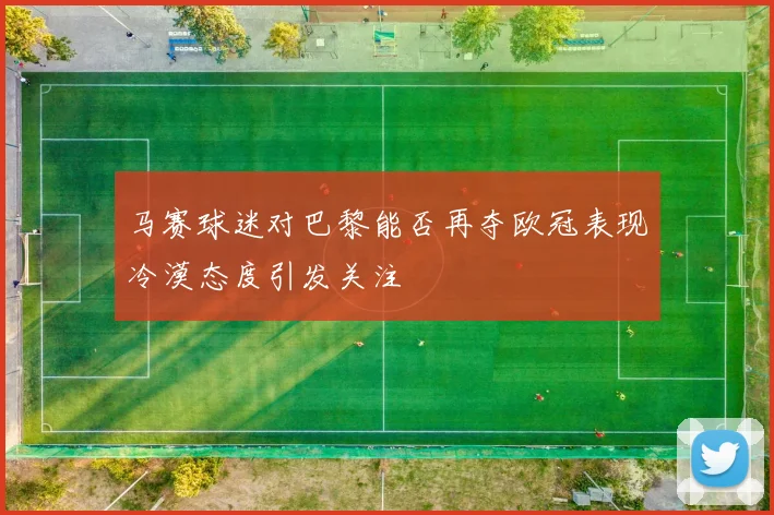 马赛球迷对巴黎能否再夺欧冠表现冷漠态度引发关注