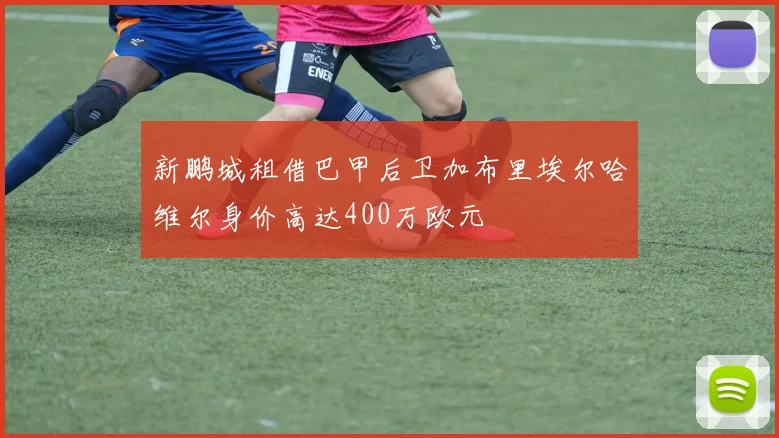 新鹏城租借巴甲后卫加布里埃尔哈维尔身价高达400万欧元