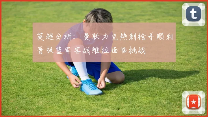 英超分析：曼联力克热刺枪手顺利晋级蓝军客战维拉面临挑战
