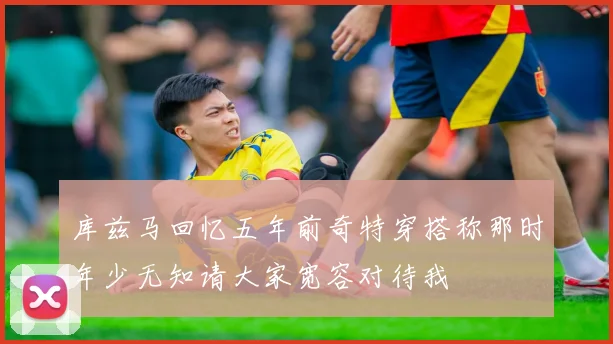 库兹马回忆五年前奇特穿搭称那时年少无知请大家宽容对待我