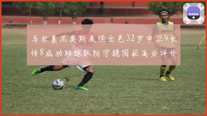 马尔基尼奥斯表现出色32岁中卫9长传8成功助球队防守稳固获高分评价