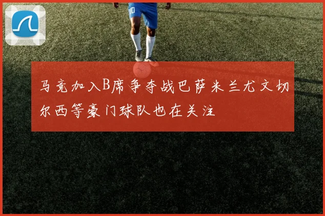马竞加入B席争夺战巴萨米兰尤文切尔西等豪门球队也在关注