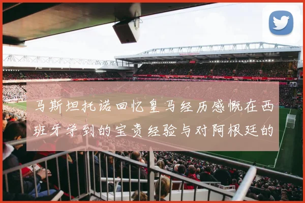 马斯坦托诺回忆皇马经历感慨在西班牙学到的宝贵经验与对阿根廷的思念