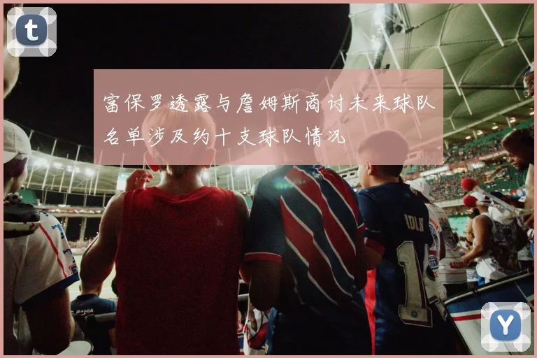 富保罗透露与詹姆斯商讨未来球队名单涉及约十支球队情况