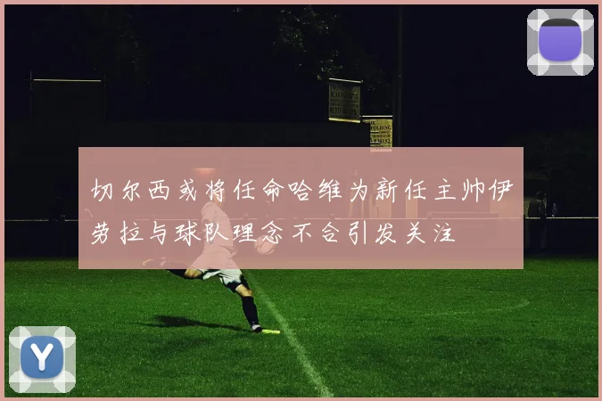 切尔西或将任命哈维为新任主帅伊劳拉与球队理念不合引发关注